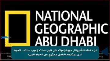 تردد قناة ناشيونال جيوغرافيك على نايل سات وعرب سات.. اضبط الآن لمتابعة أفضل محتوى عن الحياة البرية